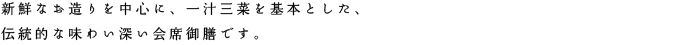 新鮮なお造りを中心に、一汁三菜を基本とした、伝統的な味わい深い会席御膳です。