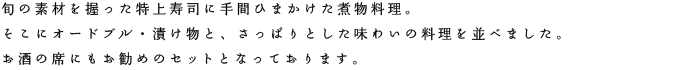 旬の素材を握った特上寿司に手間ひまかけた煮物料理。そこにオードブル・漬け物と、さっぱりとした味わいの料理を並べました。お酒の席にもお勧めのセットとなっております。