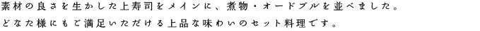 素材の良さを生かした上寿司をメインに、煮物・オードブルを並べました。どなた様にもご満足いただける上品な味わいのセット料理です。